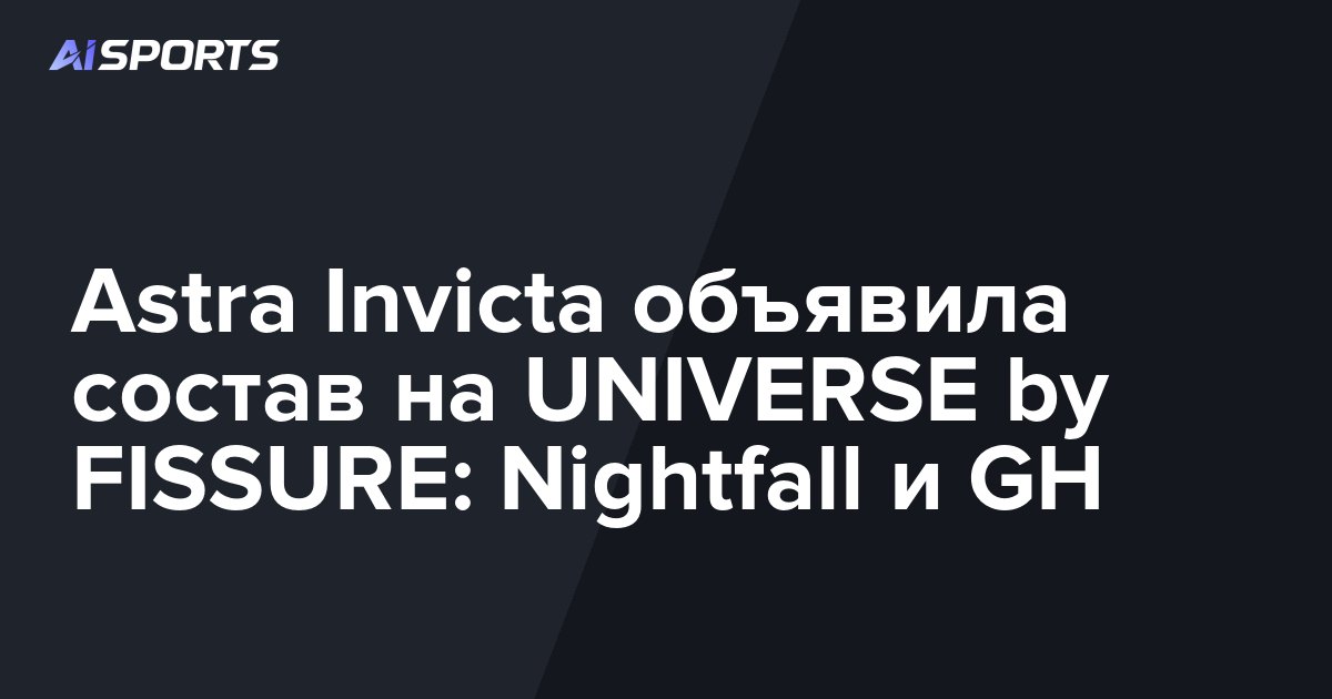 Astra Invicta объявила состав на UNIVERSE by FISSURE: Nightfall и GH