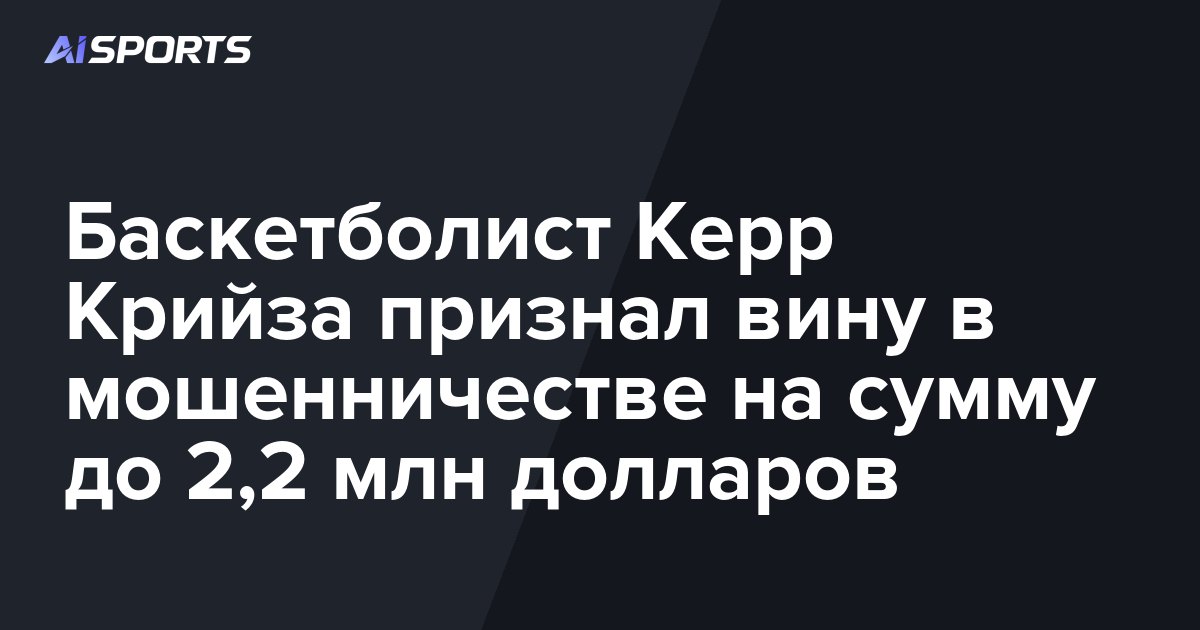 Баскетболист Керр Крийза признал вину в мошенничестве на сумму до 2,2 млн долларов