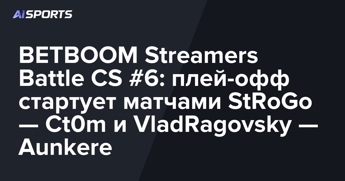 BETBOOM Streamers Battle CS #6: плей-офф стартует матчами StRoGo — Ct0m и VladRagovsky — Aunkere