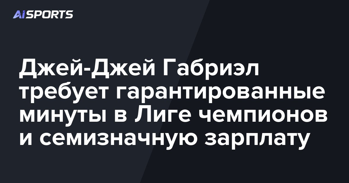 Джей-Джей Габриэл требует гарантированные минуты в Лиге чемпионов и семизначную зарплату