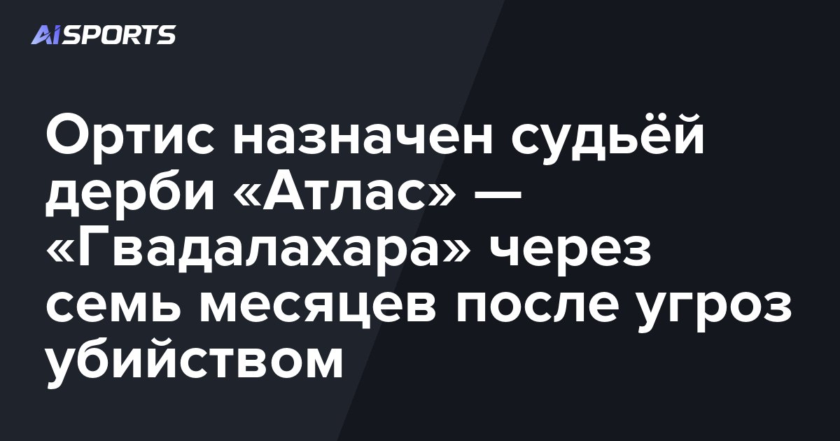 Ортис назначен судьёй дерби «Атлас» — «Гвадалахара» через семь месяцев после угроз убийством