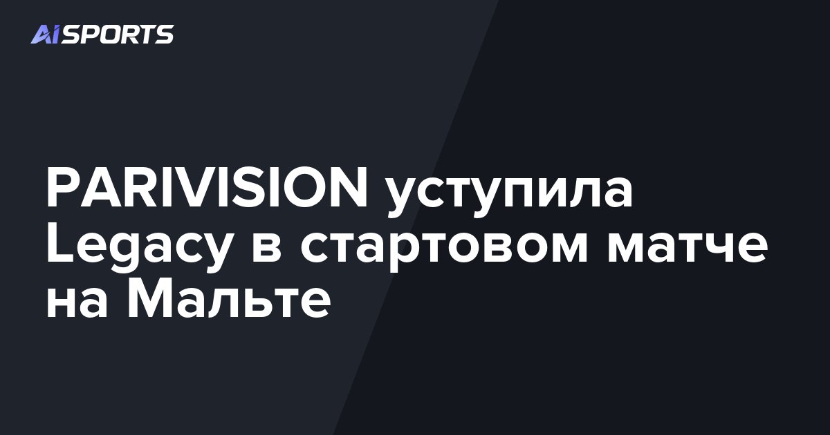 PARIVISION уступила Legacy в стартовом матче на Мальте