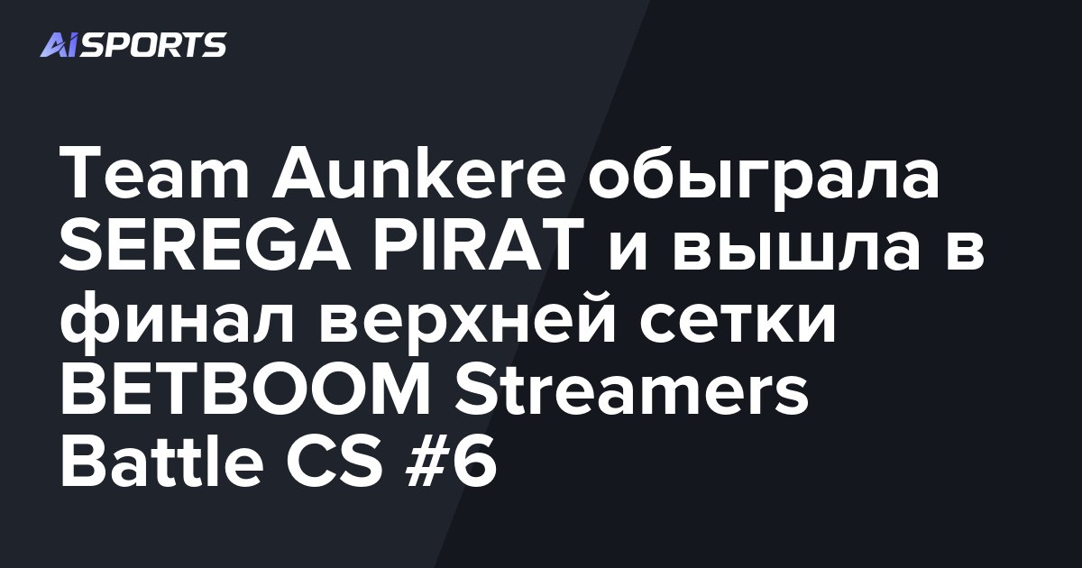 Team Aunkere обыграла SEREGA PIRAT и вышла в финал верхней сетки BETBOOM Streamers Battle CS #6