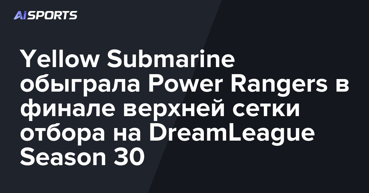 Yellow Submarine обыграла Power Rangers в финале верхней сетки отбора на DreamLeague Season 30